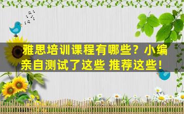 雅思培训课程有哪些？小编亲自测试了这些 推荐这些！